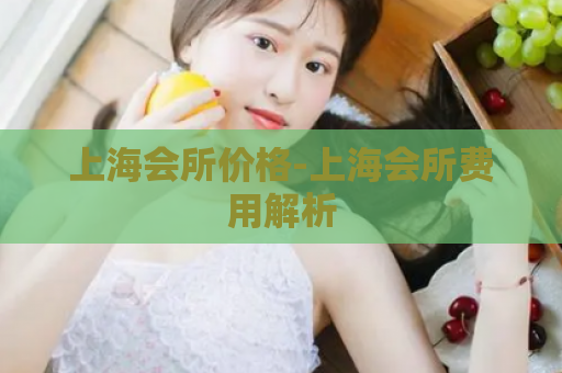 上海会所价格-上海会所费用解析