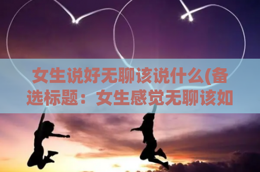 女生说好无聊该说什么(备选标题：女生感觉无聊该如何应对)