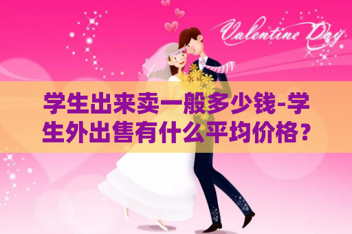 学生出来卖一般多少钱-学生外出售有什么平均价格？