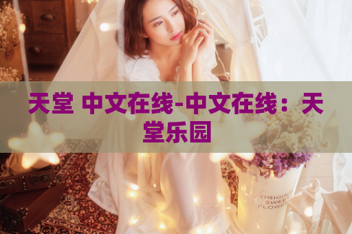 天堂 中文在线-中文在线：天堂乐园