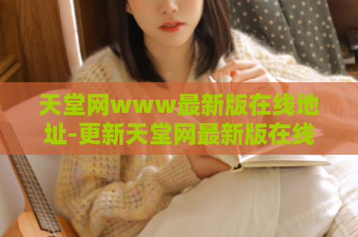 天堂网www最新版在线地址-更新天堂网最新版在线地址