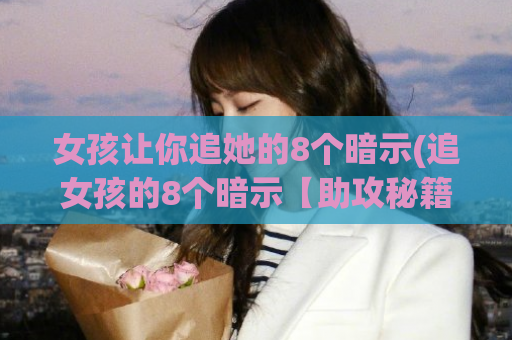 女孩让你追她的8个暗示(追女孩的8个暗示【助攻秘籍】)