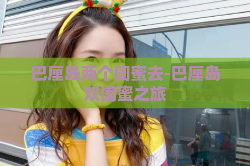 巴厘岛两个闺蜜去-巴厘岛双闺蜜之旅