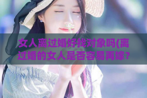 女人离过婚好找对象吗(离过婚的女人是否容易再嫁？)