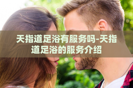 天指道足浴有服务吗-天指道足浴的服务介绍
