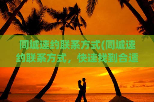 同城速约联系方式(同城速约联系方式，快速找到合适对象)