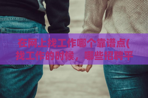 在网上找工作哪个靠谱点(找工作的时候，哪些招聘平台更值得信赖？)