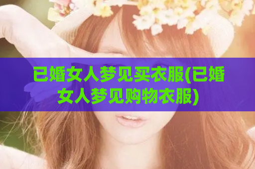 已婚女人梦见买衣服(已婚女人梦见购物衣服)