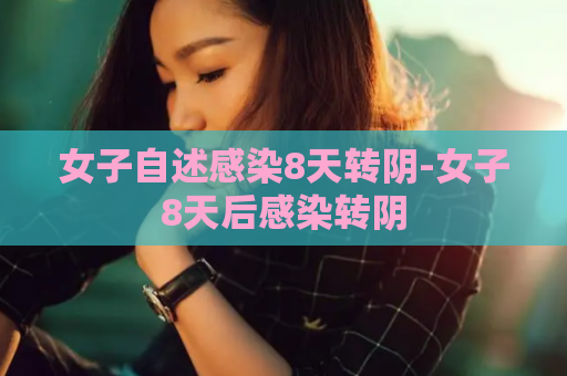 女子自述感染8天转阴-女子8天后感染转阴