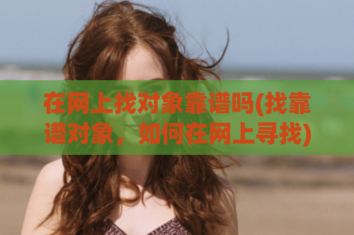 在网上找对象靠谱吗(找靠谱对象，如何在网上寻找)