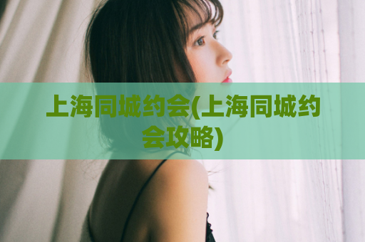 上海同城约会(上海同城约会攻略)