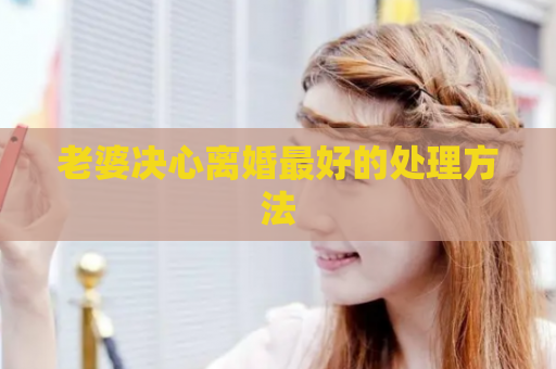 老婆决心离婚最好的处理方法