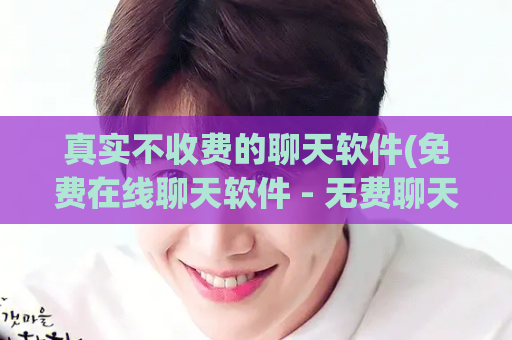 真实不收费的聊天软件(免费在线聊天软件 - 无费聊天平台)
