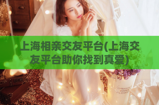 上海相亲交友平台(上海交友平台助你找到真爱)