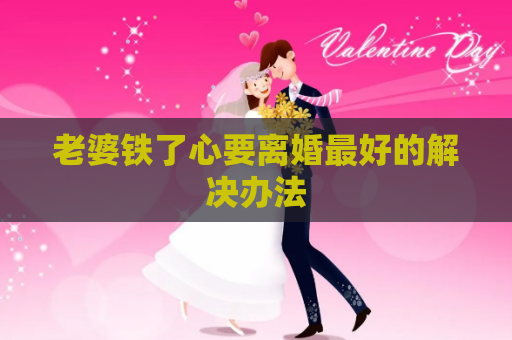 老婆铁了心要离婚最好的解决办法