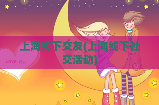 上海线下交友(上海线下社交活动)