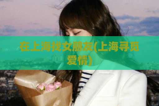 在上海找女朋友(上海寻觅爱情)