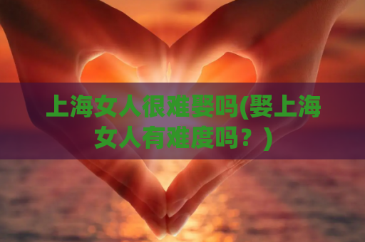 上海女人很难娶吗(娶上海女人有难度吗？)