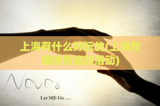 上海有什么好玩的(上海有哪些有趣的活动)