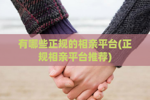 有哪些正规的相亲平台(正规相亲平台推荐)