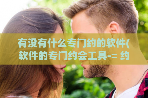 有没有什么专门约的软件(软件的专门约会工具-= 约会必备软件)