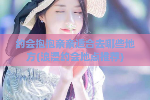 约会抱抱亲亲适合去哪些地方(浪漫约会地点推荐)