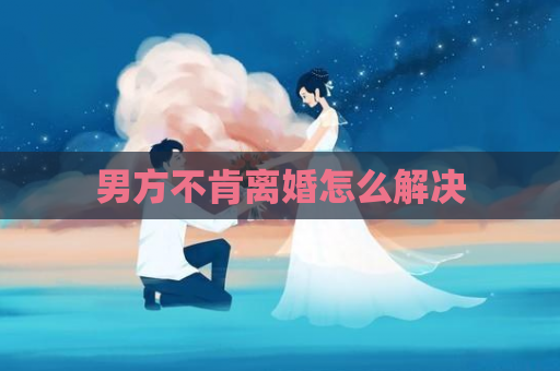 男方不肯离婚怎么解决