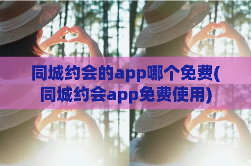 同城约会的app哪个免费(同城约会app免费使用)