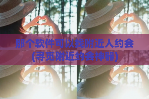 那个软件可以找附近人约会(寻觅附近约会神器)