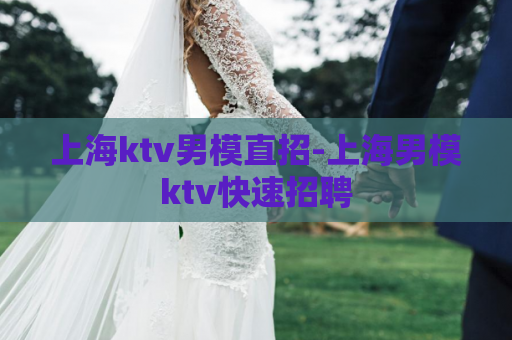 上海ktv男模直招-上海男模ktv快速招聘