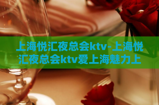 上海悦汇夜总会ktv-上海悦汇夜总会ktv爱上海魅力上海悦汇夜总会ktv