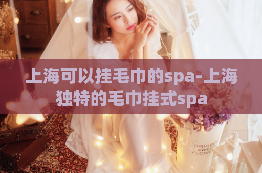 上海可以挂毛巾的spa-上海独特的毛巾挂式spa