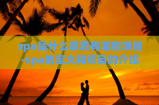 spa是什么意思有哪些项目-spa的定义和项目的介绍