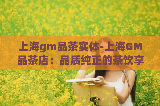 上海gm品茶实体-上海GM品茶店：品质纯正的茶饮享受