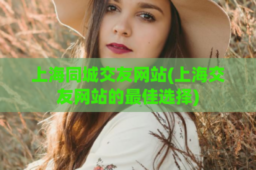 上海同城交友网站(上海交友网站的最佳选择)