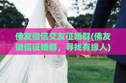 佛友微信交友征婚群(佛友微信征婚群，寻找有缘人)