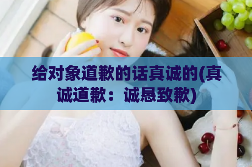 给对象道歉的话真诚的(真诚道歉：诚恳致歉)