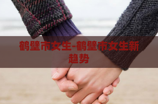 鹤壁市女生-鹤壁市女生新趋势
