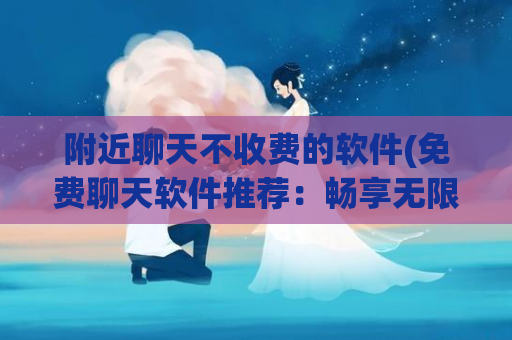 附近聊天不收费的软件(免费聊天软件推荐：畅享无限畅聊！)