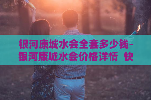 银河康城水会全套多少钱-银河康城水会价格详情  快来了解银河康城水会的全套价格吧！