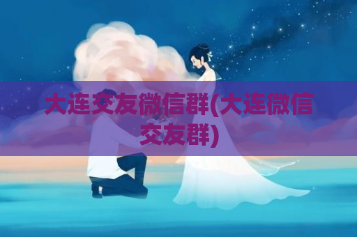 大连交友微信群(大连微信交友群)
