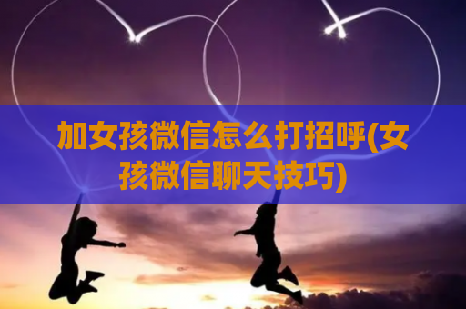 加女孩微信怎么打招呼(女孩微信聊天技巧)