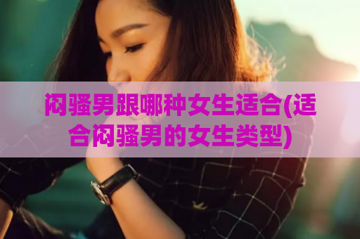 闷骚男跟哪种女生适合(适合闷骚男的女生类型)