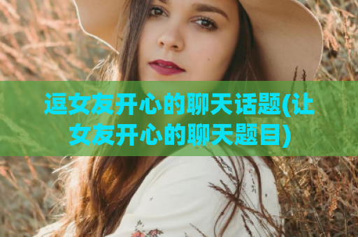 逗女友开心的聊天话题(让女友开心的聊天题目)