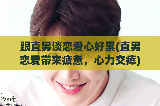 跟直男谈恋爱心好累(直男恋爱带来疲惫，心力交瘁)