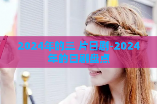 2024年的三 片日剧-2024年的日剧盘点