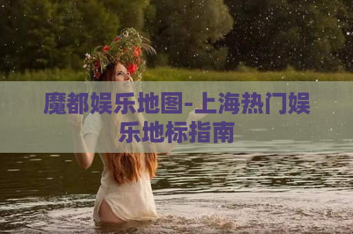 魔都娱乐地图-上海热门娱乐地标指南