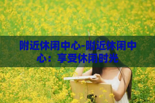 附近休闲中心-附近休闲中心：享受休闲时光