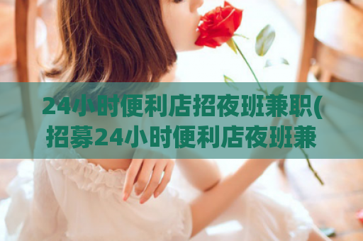 24小时便利店招夜班兼职(招募24小时便利店夜班兼职！)