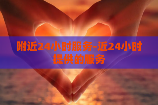 附近24小时服务-近24小时提供的服务